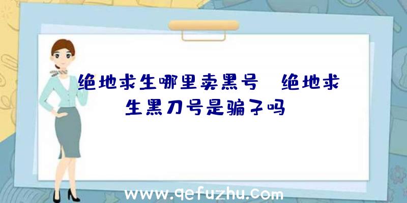 「绝地求生哪里卖黑号」|绝地求生黑刀号是骗子吗